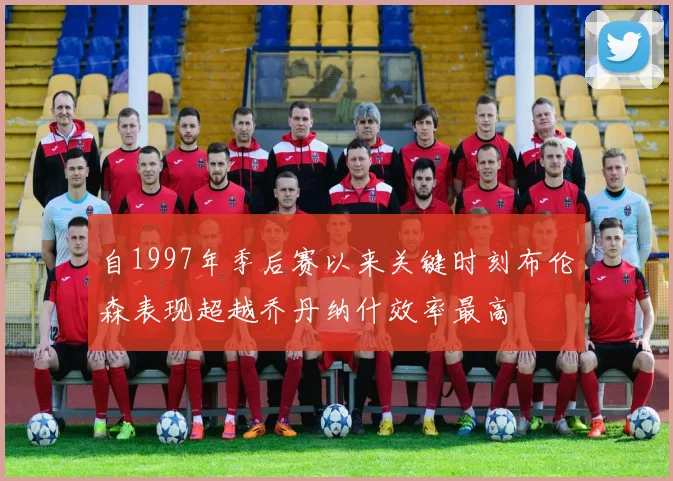自1997年季后赛以来关键时刻布伦森表现超越乔丹纳什效率最高