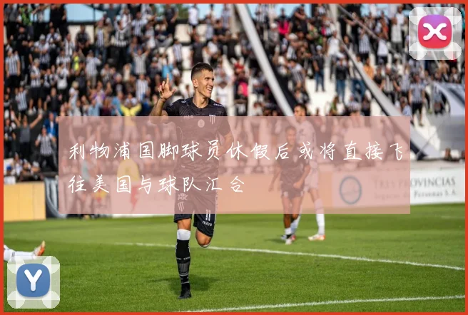 利物浦国脚球员休假后或将直接飞往美国与球队汇合
