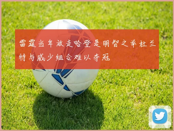 雷霆当年放走哈登是明智之举杜兰特与威少组合难以夺冠