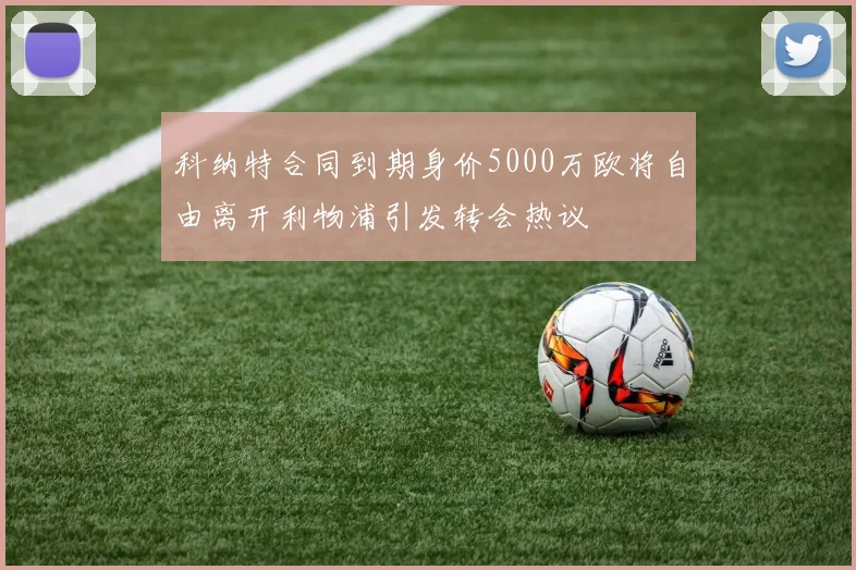 科纳特合同到期身价5000万欧将自由离开利物浦引发转会热议