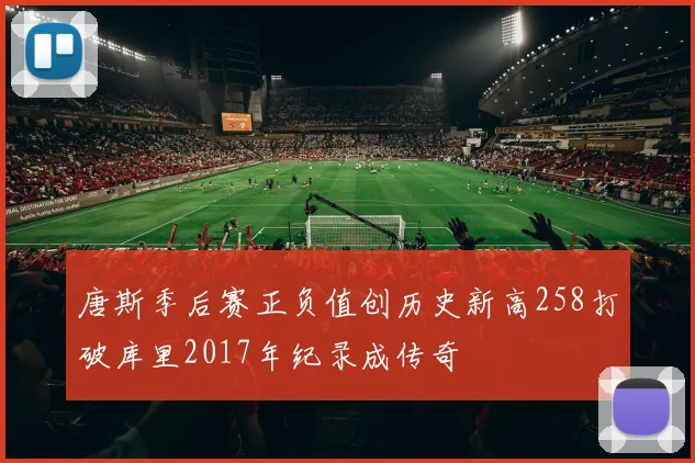 唐斯季后赛正负值创历史新高258打破库里2017年纪录成传奇