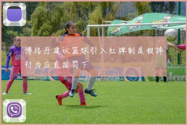 博格丹建议篮球引入红牌制度假摔行为应直接罚下
