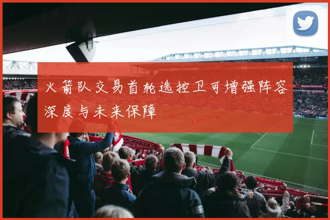 火箭队交易首轮选控卫可增强阵容深度与未来保障