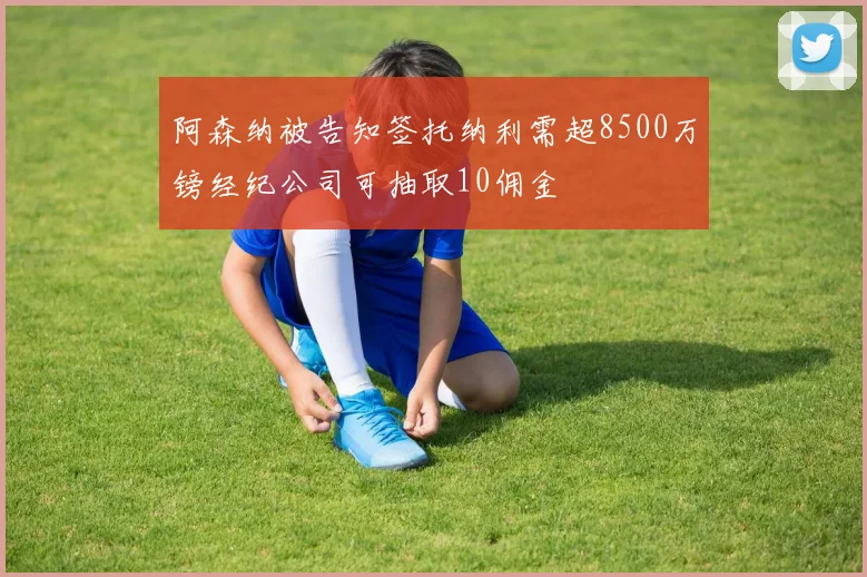 阿森纳被告知签托纳利需超8500万镑经纪公司可抽取10佣金