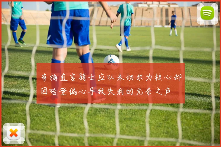 夸梅直言骑士应以米切尔为核心却因哈登偏心导致失利的无奈之声