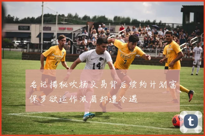 名记揭秘吹杨交易背后续约计划富保罗欲运作浓眉却遭冷遇